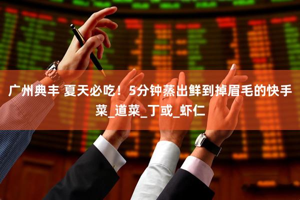广州典丰 夏天必吃！5分钟蒸出鲜到掉眉毛的快手菜_道菜_丁或_虾仁