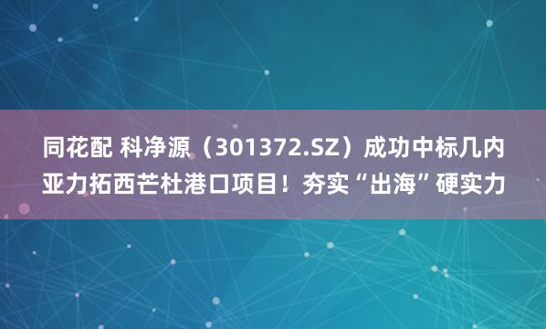 同花配 科净源（301372.SZ）成功中标几内亚力拓西芒杜港口项目！夯实“出海”硬实力