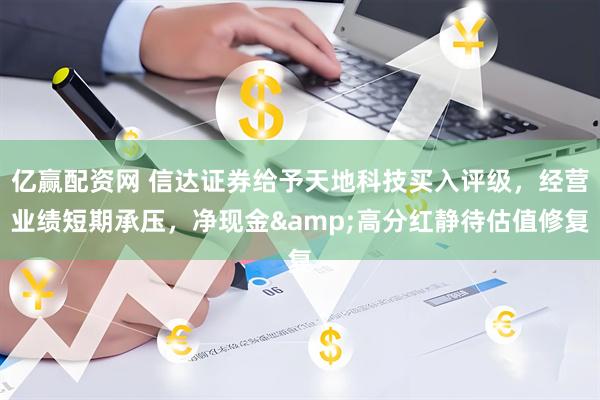 亿赢配资网 信达证券给予天地科技买入评级，经营业绩短期承压，净现金&高分红静待估值修复