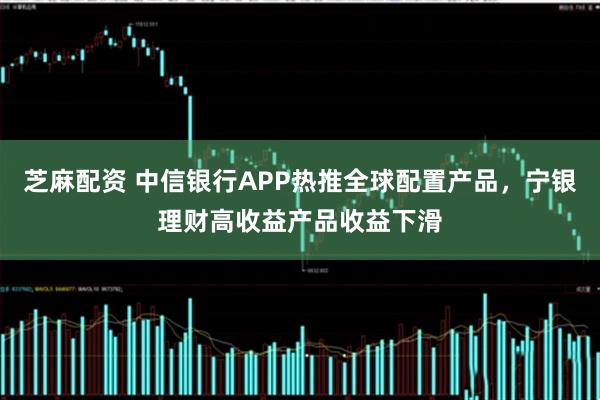 芝麻配资 中信银行APP热推全球配置产品，宁银理财高收益产品收益下滑