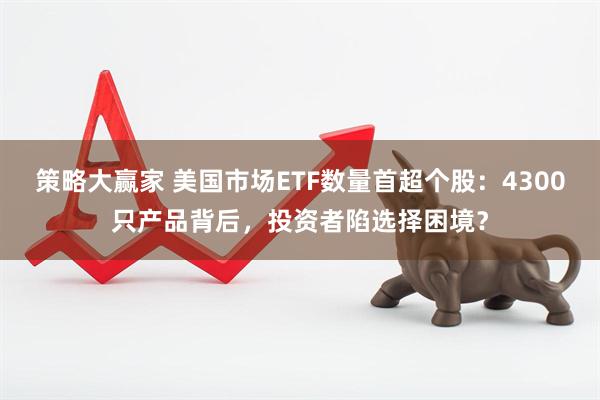 策略大赢家 美国市场ETF数量首超个股：4300只产品背后，投资者陷选择困境？