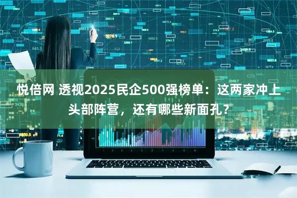悦倍网 透视2025民企500强榜单：这两家冲上头部阵营，还有哪些新面孔？