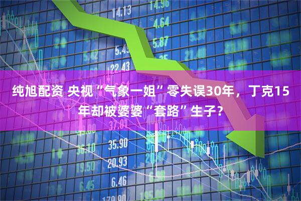 纯旭配资 央视“气象一姐”零失误30年，丁克15年却被婆婆“套路”生子？