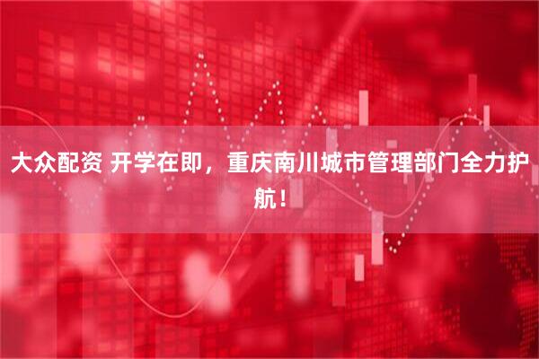 大众配资 开学在即，重庆南川城市管理部门全力护航！