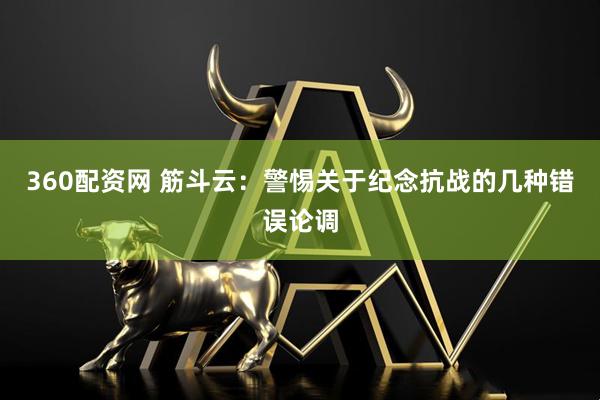 360配资网 筋斗云：警惕关于纪念抗战的几种错误论调