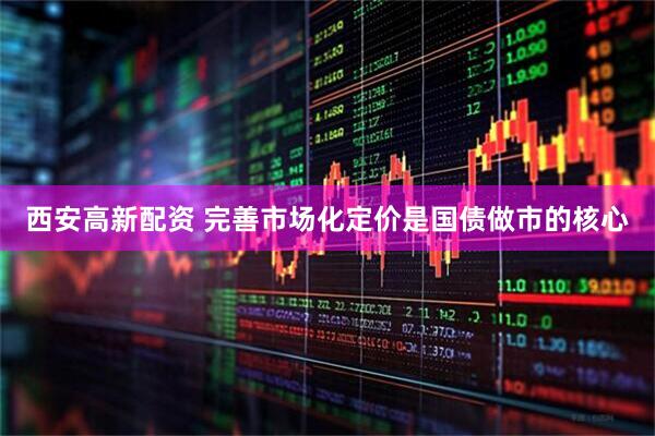 西安高新配资 完善市场化定价是国债做市的核心