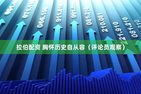 拉伯配资 胸怀历史自从容（评论员观察）
