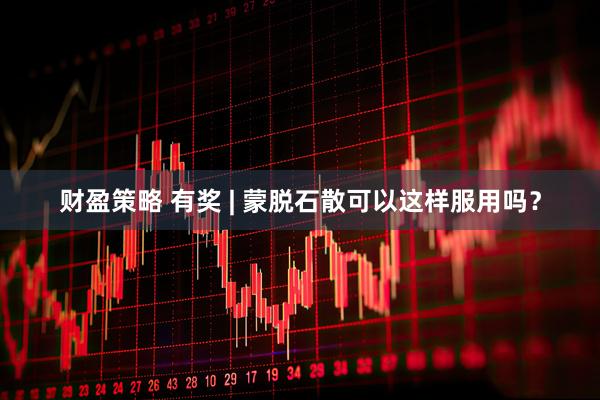 财盈策略 有奖 | 蒙脱石散可以这样服用吗？