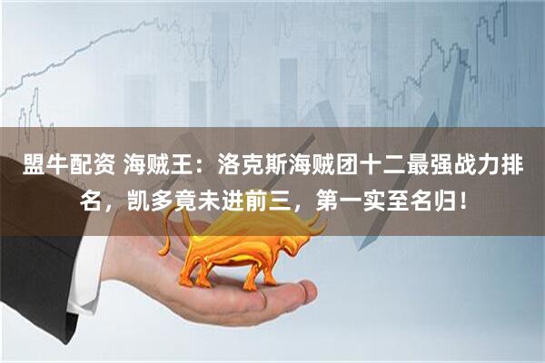 盟牛配资 海贼王：洛克斯海贼团十二最强战力排名，凯多竟未进前三，第一实至名归！