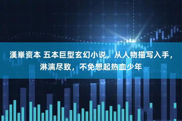 漢崋资本 五本巨型玄幻小说，从人物描写入手，淋漓尽致，不免想起热血少年