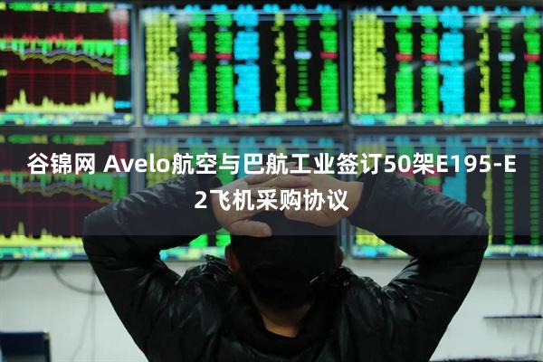 谷锦网 Avelo航空与巴航工业签订50架E195-E2飞机采购协议