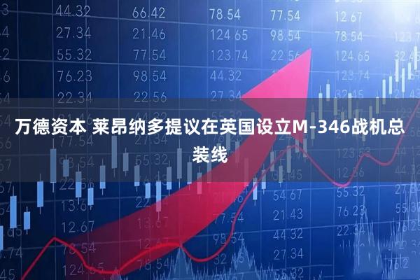 万德资本 莱昂纳多提议在英国设立M-346战机总装线