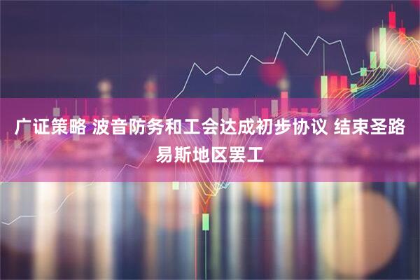 广证策略 波音防务和工会达成初步协议 结束圣路易斯地区罢工