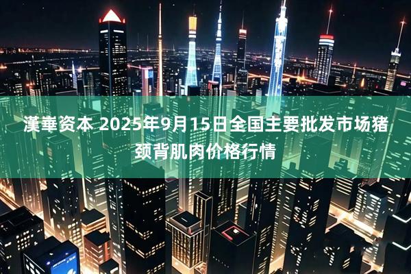 漢崋资本 2025年9月15日全国主要批发市场猪颈背肌肉价格行情
