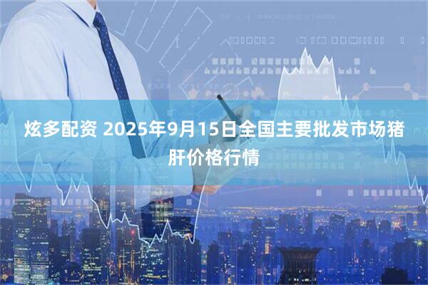 炫多配资 2025年9月15日全国主要批发市场猪肝价格行情