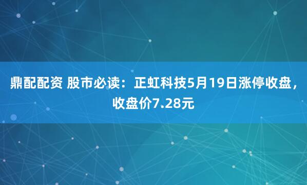 鼎配配资 股市必读：正虹科技5月19日涨停收盘，收盘价7.28元