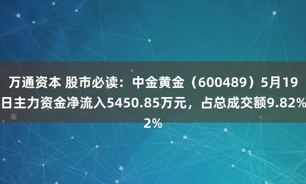 万通资本 股市必读：中金黄金（600489）5月19日主力资金净流入5450.85万元，占总成交额9.82%