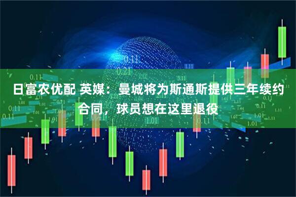 日富农优配 英媒：曼城将为斯通斯提供三年续约合同，球员想在这里退役