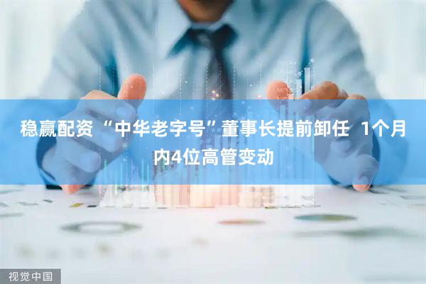 稳赢配资 “中华老字号”董事长提前卸任  1个月内4位高管变动