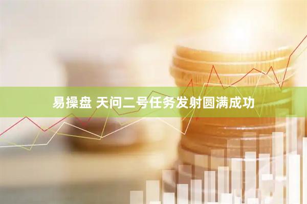 易操盘 天问二号任务发射圆满成功