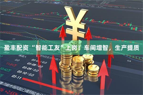 盈丰配资 “智能工友”上岗！车间增智，生产提质