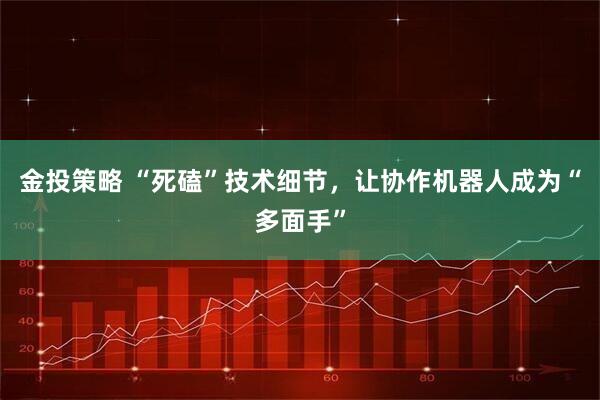 金投策略 “死磕”技术细节,让协作机器人成为“多面手”