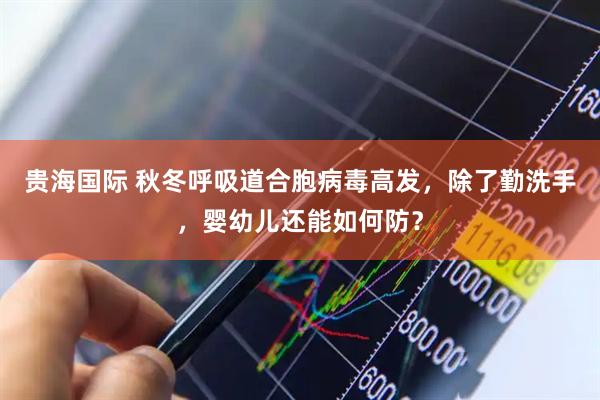 贵海国际 秋冬呼吸道合胞病毒高发,除了勤洗手,婴幼儿还能如何防?