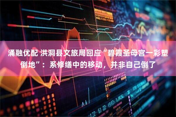 涌融优配 洪洞县文旅局回应“碧霞圣母宫一彩塑倒地”：系修缮中的移动，并非自己倒了