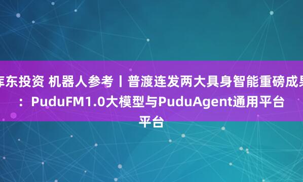 库东投资 机器人参考丨普渡连发两大具身智能重磅成果：PuduFM1.0大模型与PuduAgent通用平台
