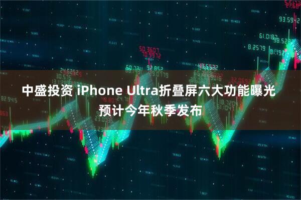 中盛投资 iPhone Ultra折叠屏六大功能曝光 预计今年秋季发布