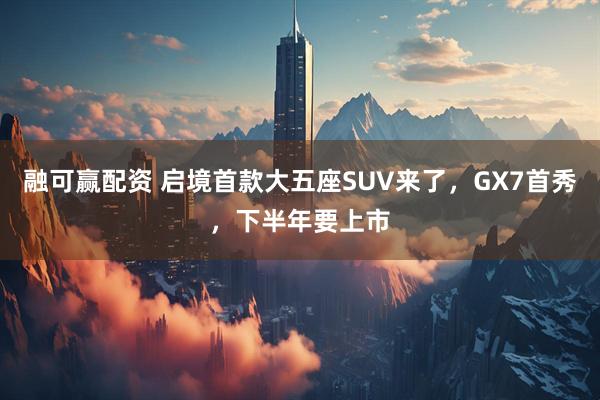 融可赢配资 启境首款大五座SUV来了，GX7首秀，下半年要上市