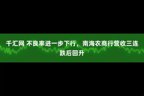 千汇网 不良率进一步下行,南海农商行营收三连跌后回升